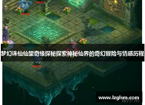 梦幻诛仙仙望奇缘探秘探索神秘仙界的奇幻冒险与情感历程 梦幻诛仙仙望奇缘探秘探索神秘仙界的奇幻冒险与情感历程