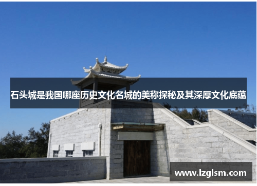 石头城是我国哪座历史文化名城的美称探秘及其深厚文化底蕴 石头城是我国哪座历史文化名城的美称探秘及其深厚文化底蕴